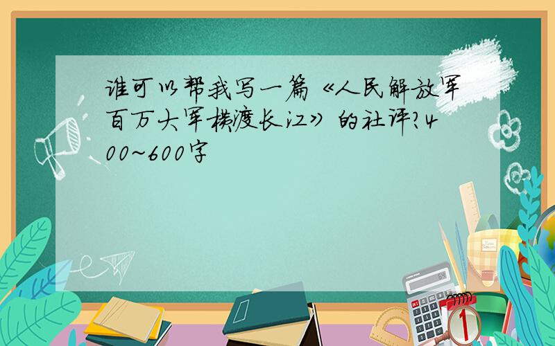 谁可以帮我写一篇《人民解放军百万大军横渡长江》的社评?400~600字