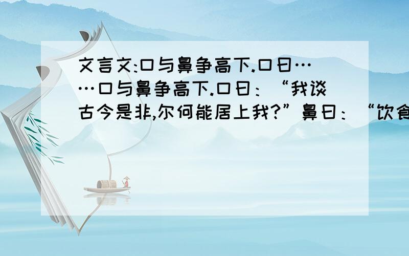 文言文:口与鼻争高下.口曰……口与鼻争高下.口曰：“我谈古今是非,尔何能居上我?”鼻曰：“饮食非我不能辨.”眼谓鼻曰：“我近鉴毫端,远观天际,唯我当先.”又谓眉曰：“尔有何功居上