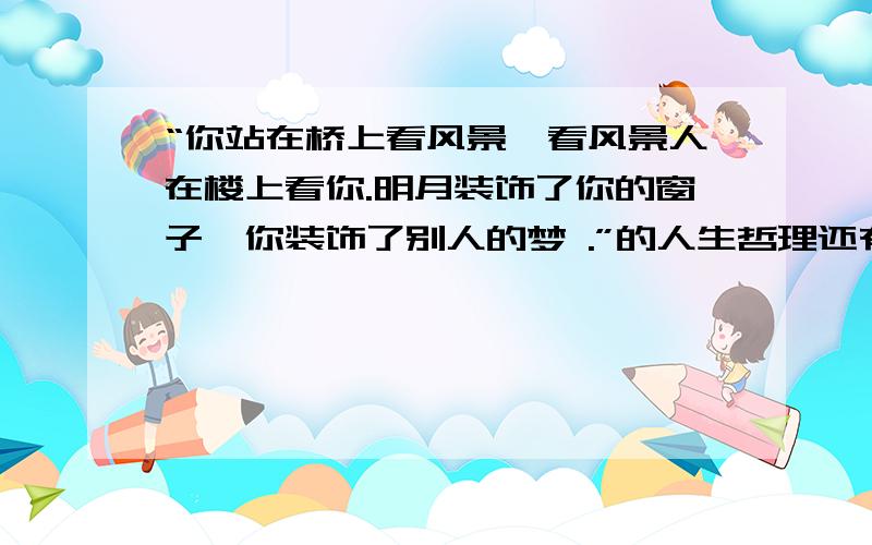 “你站在桥上看风景,看风景人在楼上看你.明月装饰了你的窗子,你装饰了别人的梦 .”的人生哲理还有后一句中两个“装饰”的意思