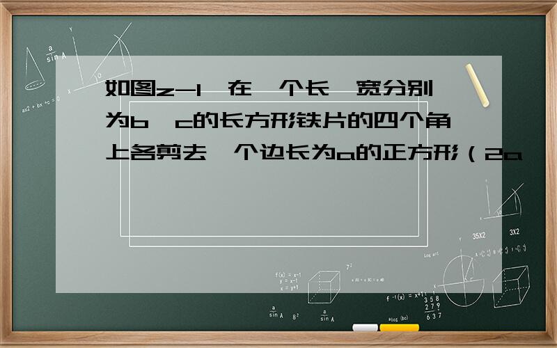 如图z-1,在一个长、宽分别为b,c的长方形铁片的四个角上各剪去一个边长为a的正方形（2a