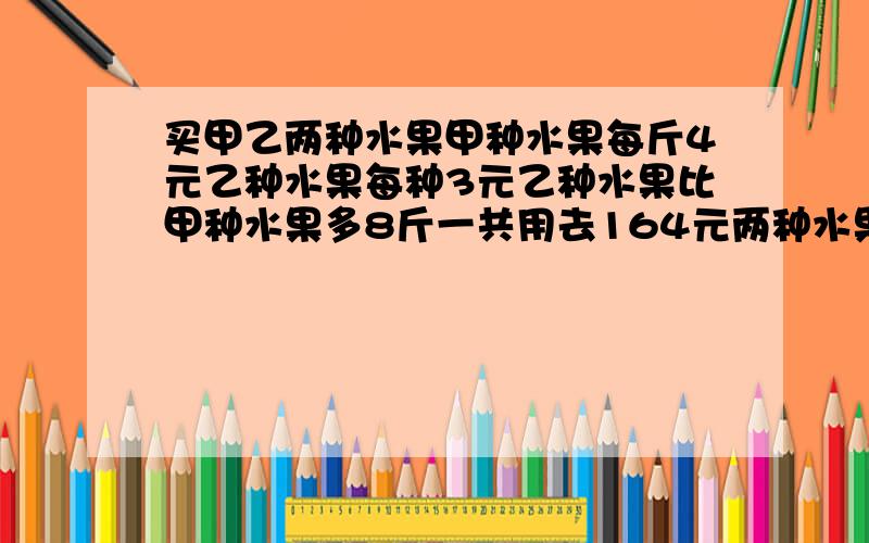 买甲乙两种水果甲种水果每斤4元乙种水果每种3元乙种水果比甲种水果多8斤一共用去164元两种水果个买几斤?