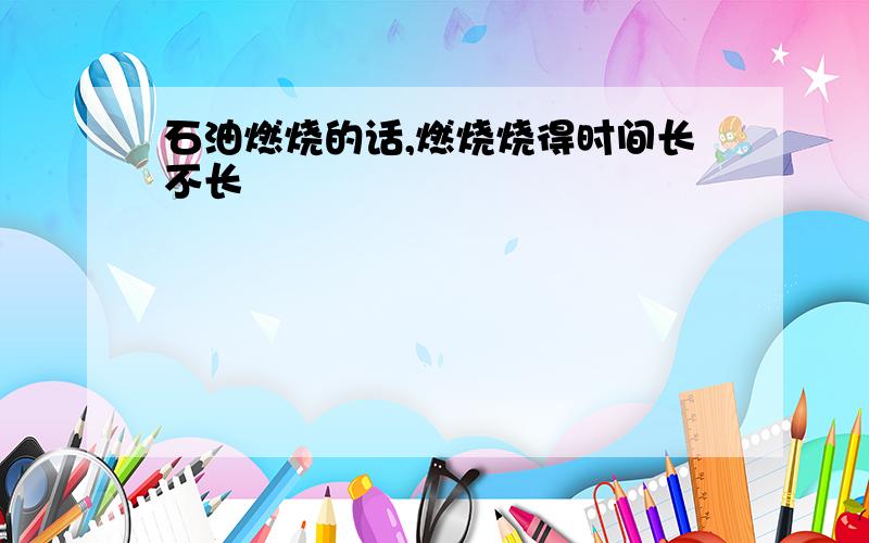 石油燃烧的话,燃烧烧得时间长不长