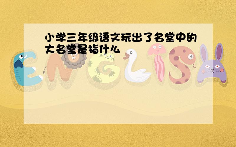 小学三年级语文玩出了名堂中的大名堂是指什么