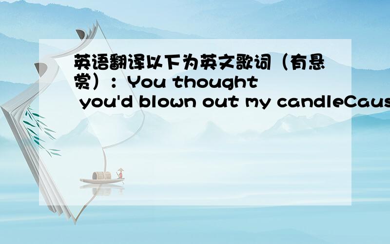 英语翻译以下为英文歌词（有悬赏）：You thought you'd blown out my candleCause I cried so much thenI just pretendYou only took a tiny little piece of my heartI had to find a good reasonJust to crawl out of bedNow I've fixed my headYou