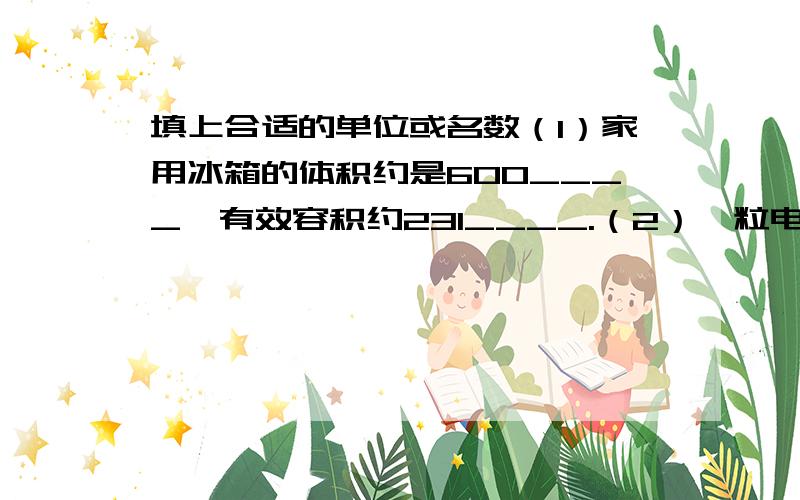 填上合适的单位或名数（1）家用冰箱的体积约是600____,有效容积约231____.（2）一粒电池能使600____水污染,相当于一个人一生的饮水量.（3）一瓶可口可乐大约是____毫升.一辆小汽车的油箱容积