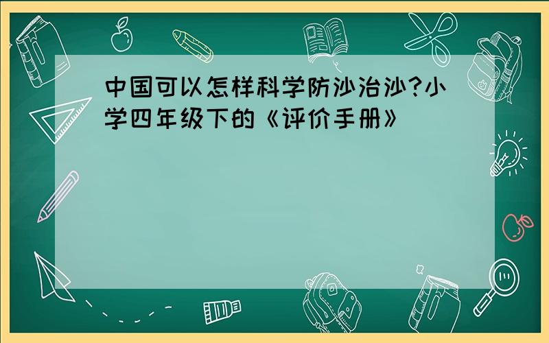 中国可以怎样科学防沙治沙?小学四年级下的《评价手册》