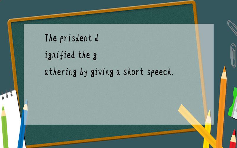 The prisdent dignified the gathering by giving a short speech.