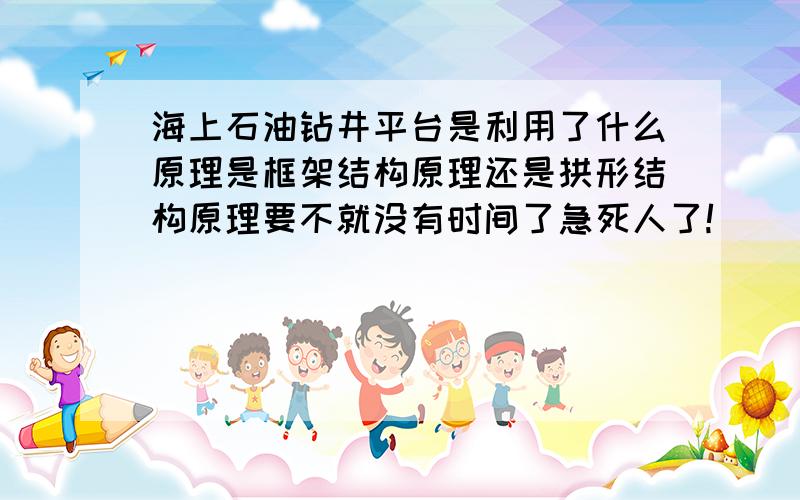 海上石油钻井平台是利用了什么原理是框架结构原理还是拱形结构原理要不就没有时间了急死人了!