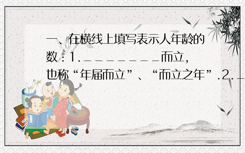 一、在横线上填写表示人年龄的数：1._______而立,也称“年届而立”、“而立之年”.2._______而不惑,也称“年届不惑”、“不惑之年”.3._______而耳顺,也称“年届耳顺”、“耳顺之年”.4._______