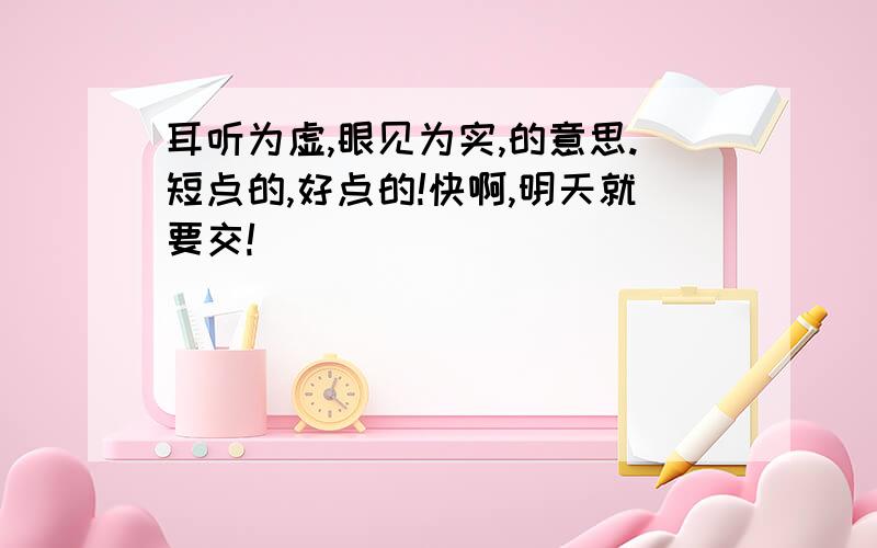 耳听为虚,眼见为实,的意思.短点的,好点的!快啊,明天就要交!