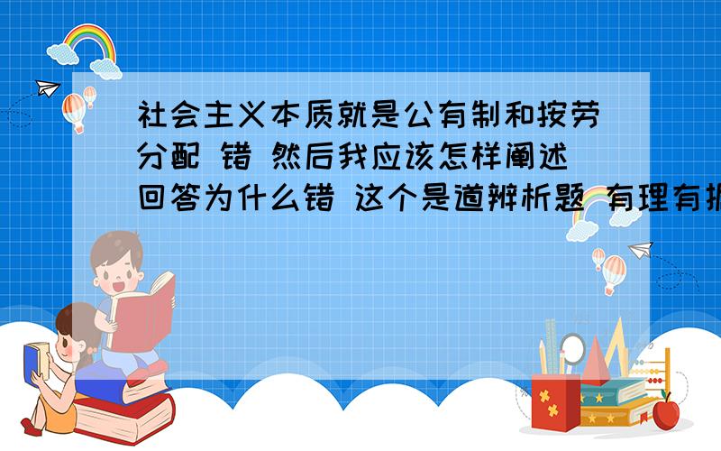 社会主义本质就是公有制和按劳分配 错 然后我应该怎样阐述回答为什么错 这个是道辨析题 有理有据