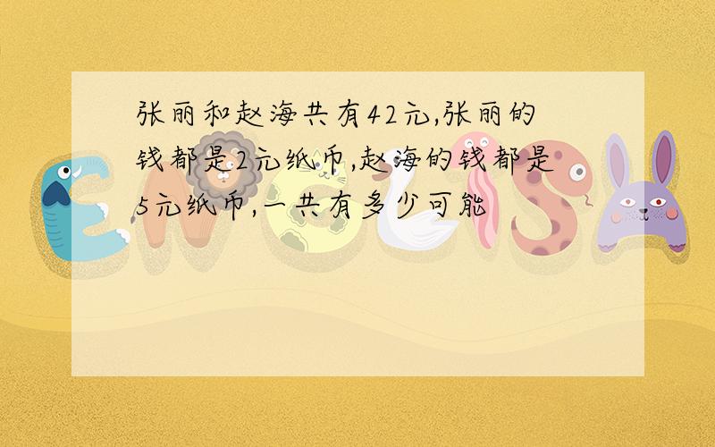 张丽和赵海共有42元,张丽的钱都是2元纸币,赵海的钱都是5元纸币,一共有多少可能