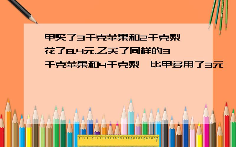 甲买了3千克苹果和2千克梨,花了8.4元.乙买了同样的3千克苹果和4千克梨,比甲多用了3元