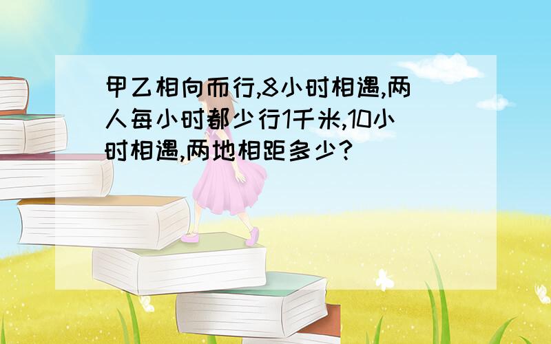 甲乙相向而行,8小时相遇,两人每小时都少行1千米,10小时相遇,两地相距多少?