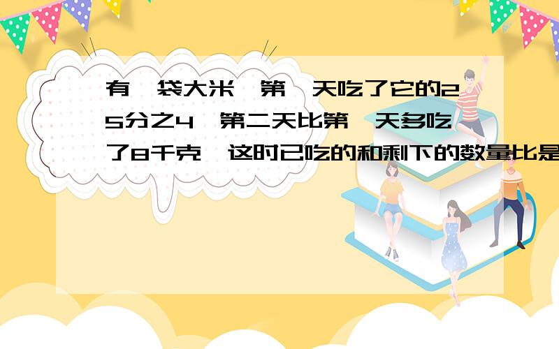 有一袋大米,第一天吃了它的25分之4,第二天比第一天多吃了8千克,这时已吃的和剩下的数量比是2:3.这袋米一共有多少千克?