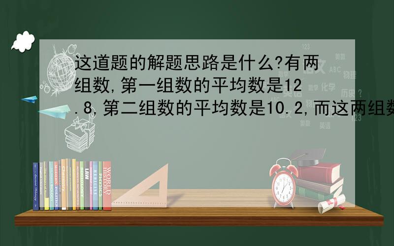 这道题的解题思路是什么?有两组数,第一组数的平均数是12.8,第二组数的平均数是10.2,而这两组数总的平均数是12.02,那么第一组数的个数与第二组数的个数比是多少?