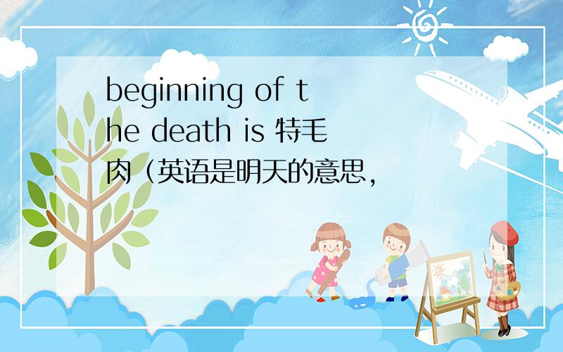 beginning of the death is 特毛肉（英语是明天的意思,