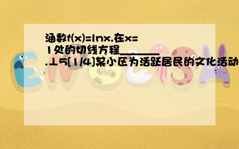 涵数f(x)=lnx.在x=1处的切线方程_______.⊥5[1/4]某小区为活跃居民的文化活动,决定举办一次健身跑比赛,要求参加者年龄在岁之间,报名参加比赛的有人,小区物业对各年龄段参赛人数统计的频率分