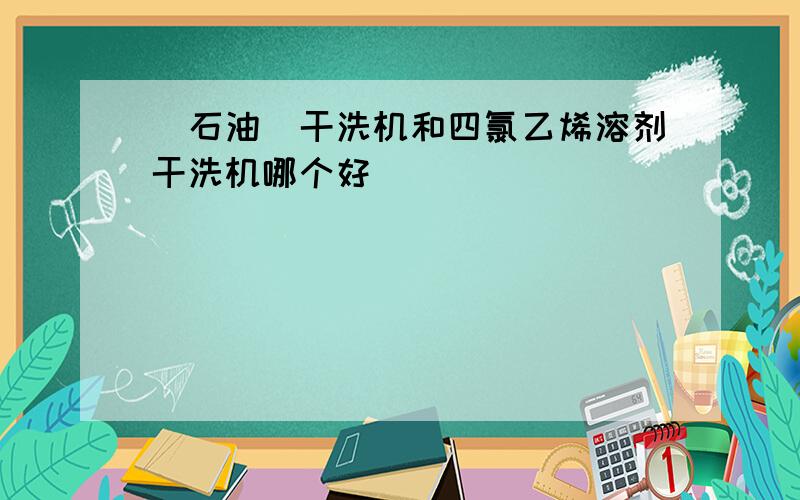 (石油)干洗机和四氯乙烯溶剂干洗机哪个好