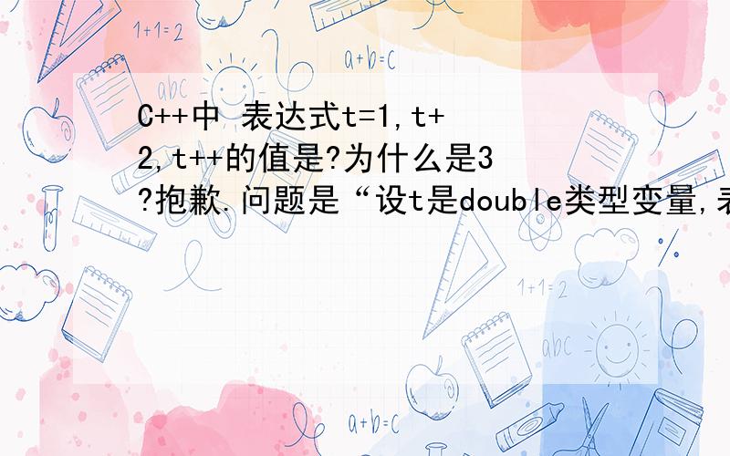 C++中 表达式t=1,t+2,t++的值是?为什么是3?抱歉.问题是“设t是double类型变量,表达式t=1,t+2,t++的值是?”0