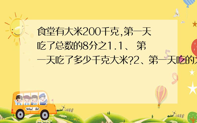 食堂有大米200千克,第一天吃了总数的8分之1.1、 第一天吃了多少千克大米?2、第一天吃的大米相当于第二天的6分之5,第二天吃了多少千克大米?