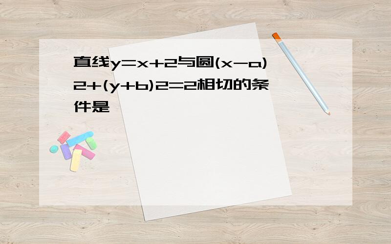 直线y=x+2与圆(x-a)2+(y+b)2=2相切的条件是