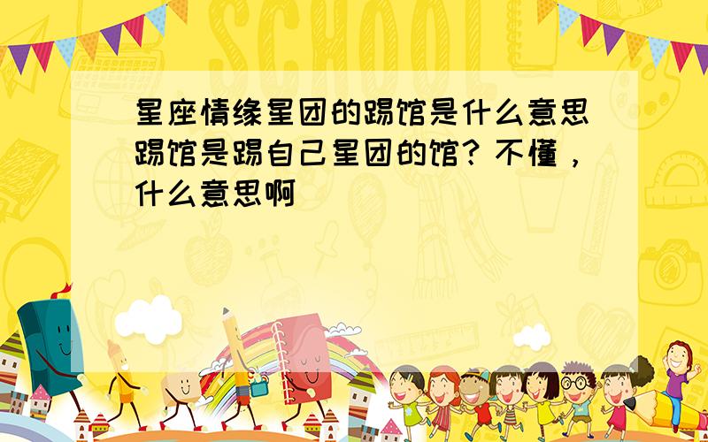 星座情缘星团的踢馆是什么意思踢馆是踢自己星团的馆？不懂，什么意思啊