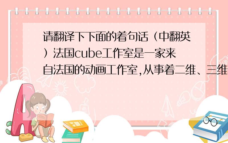 请翻译下下面的着句话（中翻英）法国cube工作室是一家来自法国的动画工作室,从事着二维、三维动画的制作工作cube作品剪辑