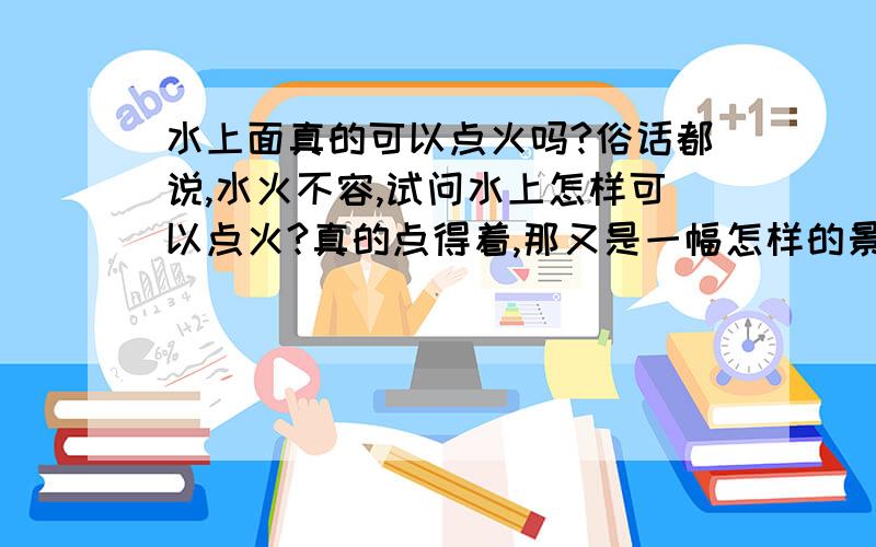 水上面真的可以点火吗?俗话都说,水火不容,试问水上怎样可以点火?真的点得着,那又是一幅怎样的景象?