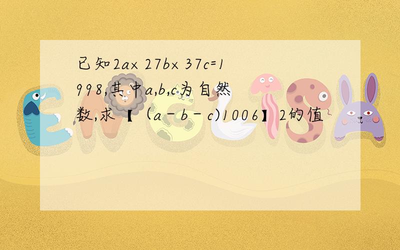 已知2a×27b×37c=1998,其中a,b,c为自然数,求【（a－b－c)1006】2的值