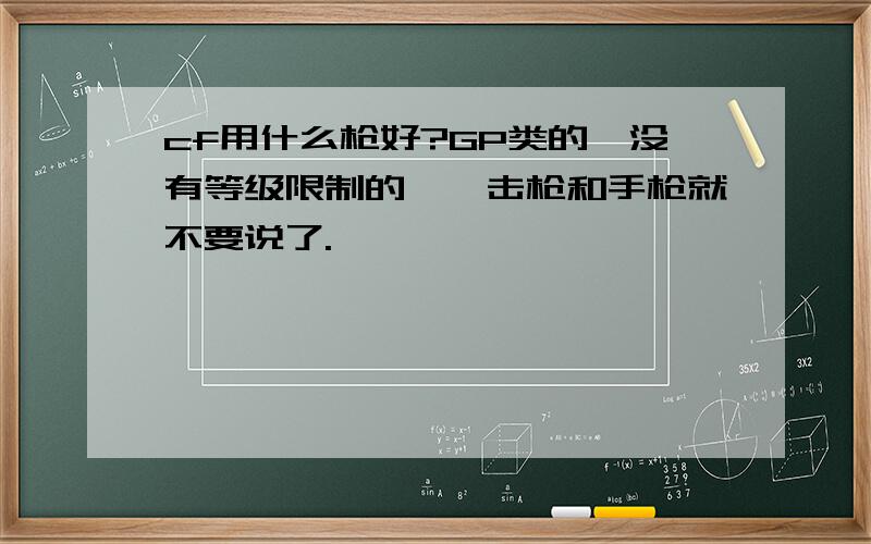 cf用什么枪好?GP类的,没有等级限制的,狙击枪和手枪就不要说了.