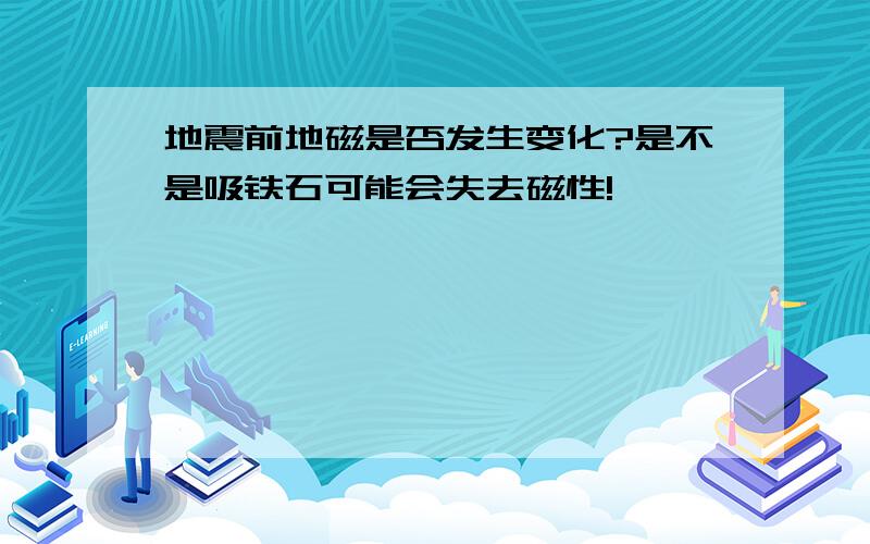 地震前地磁是否发生变化?是不是吸铁石可能会失去磁性!