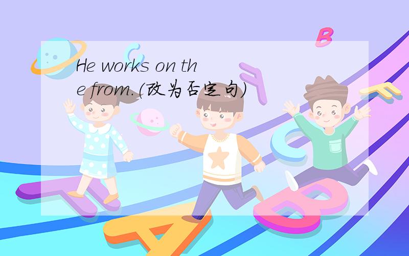 He works on the from.(改为否定句)