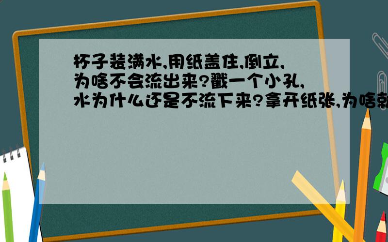 杯子装满水,用纸盖住,倒立,为啥不会流出来?戳一个小孔,水为什么还是不流下来?拿开纸张,为啥就流水