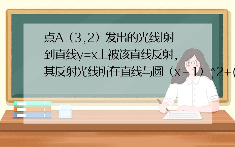 点A（3,2）发出的光线l射到直线y=x上被该直线反射,其反射光线所在直线与圆（x-1）^2+(y-5)^2=1相求反射光线所在直线方程.