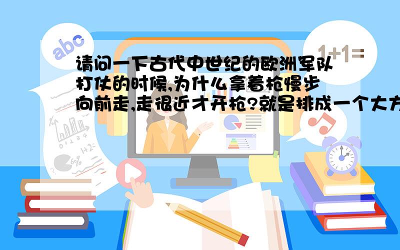 请问一下古代中世纪的欧洲军队打仗的时候,为什么拿着枪慢步向前走,走很近才开枪?就是排成一个大方阵向前走,被打死的士兵再由后面的补上来,他们为什么这么打仗啊?貌似方阵里还有个乐