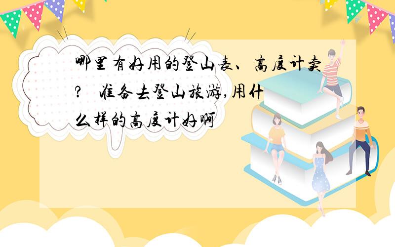 哪里有好用的登山表、高度计卖?   准备去登山旅游,用什么样的高度计好啊