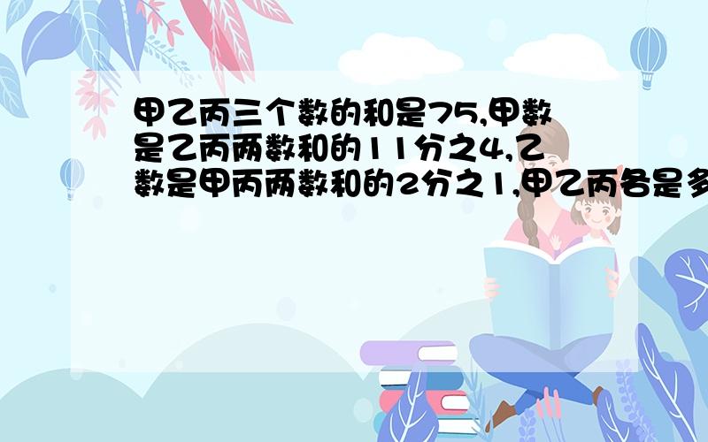 甲乙丙三个数的和是75,甲数是乙丙两数和的11分之4,乙数是甲丙两数和的2分之1,甲乙丙各是多少?快   过程