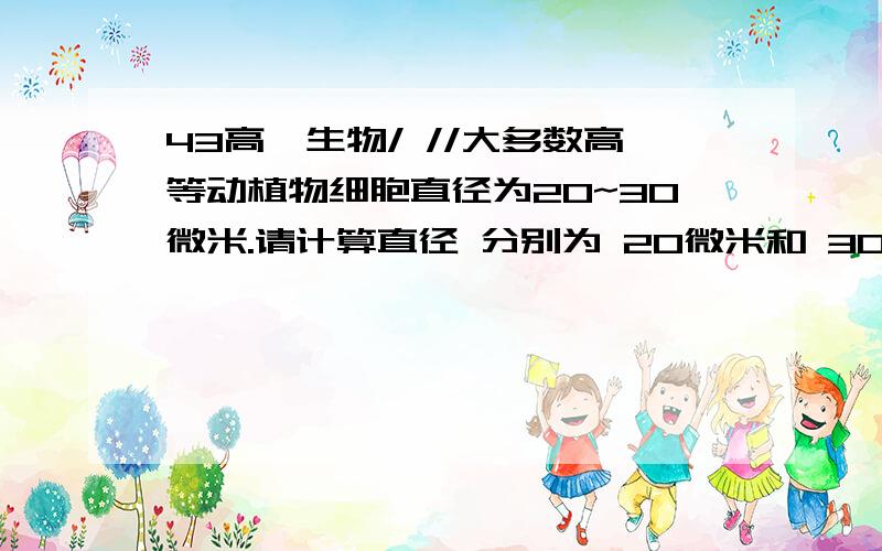 43高一生物/ //大多数高等动植物细胞直径为20~30微米.请计算直径 分别为 20微米和 30微米的 细胞表面积与体积得比.题中让求的细胞按球体还是正方体算?