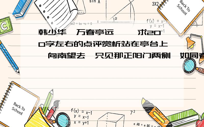 韩少华《万春亭远眺》 求200字左右的点评赏析站在亭台上,向南望去,只见那正阳门两侧,如同春笋般地拔地而起的几十幢大厦,给这古城增添了崭新气派；向东望去,一切在阳光里更显得柔和透