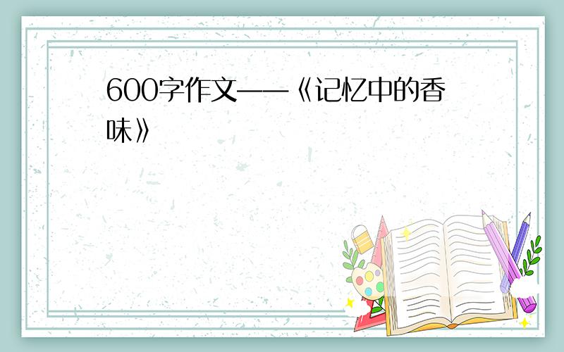 600字作文——《记忆中的香味》