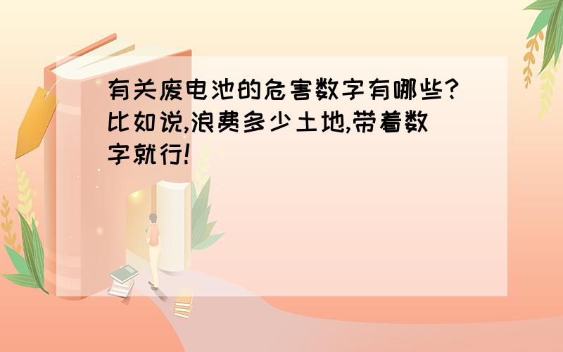 有关废电池的危害数字有哪些?比如说,浪费多少土地,带着数字就行!