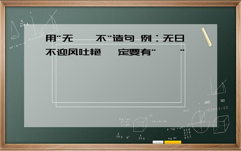 用”无……不“造句 例：无日不迎风吐艳 一定要有”……“