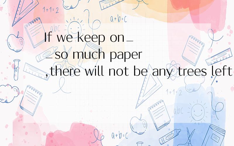 If we keep on__so much paper,there will not be any trees left on the Earth.A.waste B.to waste C.wasted D.wasting原因