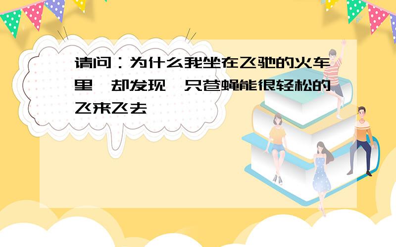 请问：为什么我坐在飞驰的火车里,却发现一只苍蝇能很轻松的飞来飞去,