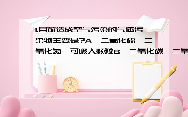 1.目前造成空气污染的气体污染物主要是?A、二氧化硫、二氧化氮、可吸入颗粒B、二氧化碳、二氧化硫、一氧化碳C、二氧化硫、二氧化氮、硫化氢D、二氧化硫、一氧化碳、二氧化氮————