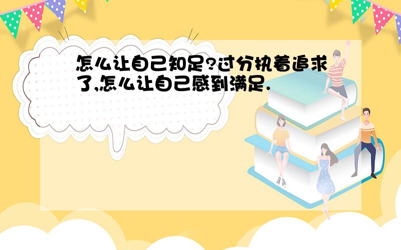 怎么让自己知足?过分执着追求了,怎么让自己感到满足.