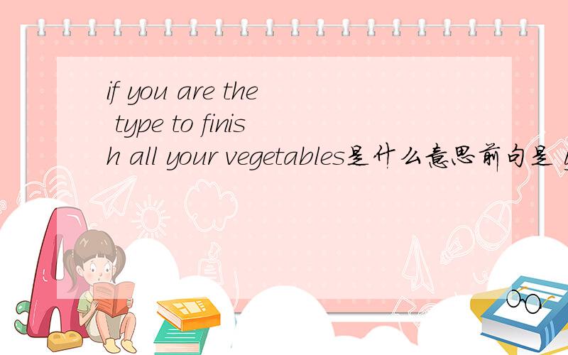 if you are the type to finish all your vegetables是什么意思前句是 you will complete an honours degree if you are the type to finish all your vegetables.我想要整句的意思，