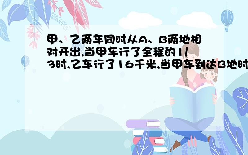 甲、乙两车同时从A、B两地相对开出,当甲车行了全程的1/3时,乙车行了16千米,当甲车到达B地时,乙车行了全程的4/5,A、B两地相距多少千米?