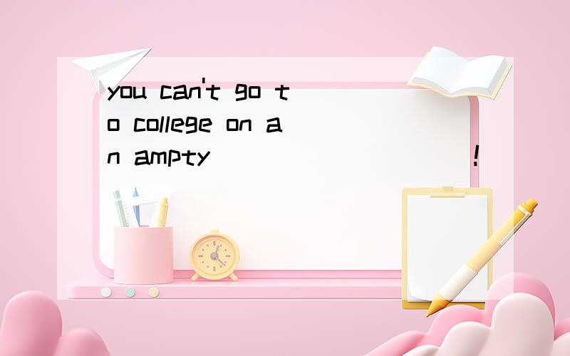 you can't go to college on an ampty__________!